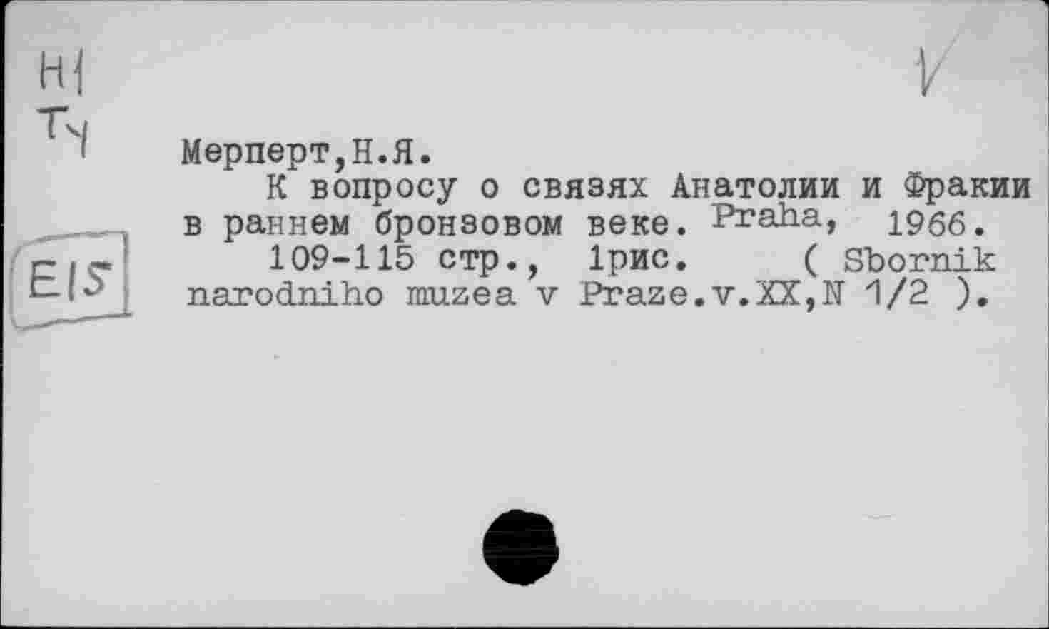 ﻿Мерперт,Н.Я.
К вопросу о связях Анатолии и Фракии в раннем бронзовом веке. Praha, ірбб.
109-115 стр., Ірис. ( Sbornik narodniho rauzea v Praze.v.XX,N 1/2 ).